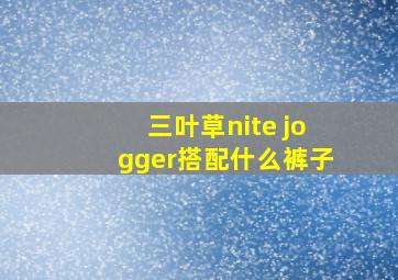 三叶草nite jogger搭配什么裤子